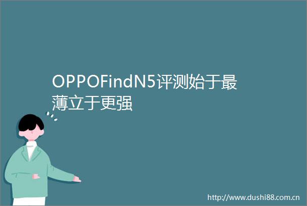 OPPOFindN5评测始于最薄立于更强