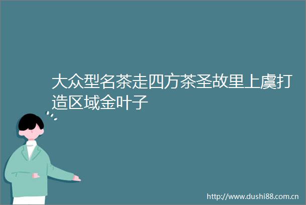 大众型名茶走四方茶圣故里上虞打造区域金叶子