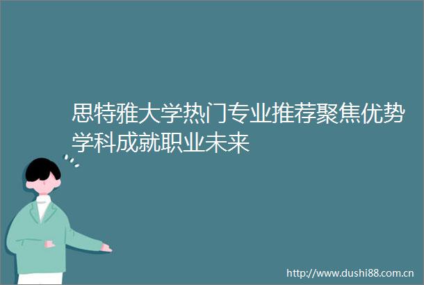 思特雅大学热门专业推荐聚焦优势学科成就职业未来
