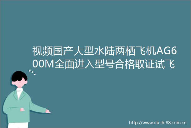 视频国产大型水陆两栖飞机AG600M全面进入型号合格取证试飞阶段