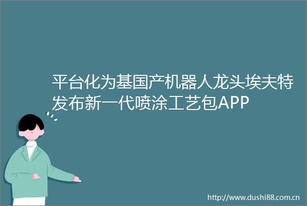 平台化为基国产机器人龙头埃夫特发布新一代喷涂工艺包APP
