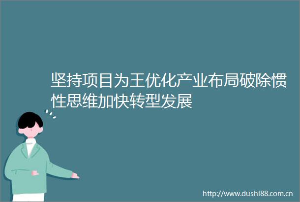 坚持项目为王优化产业布局破除惯性思维加快转型发展