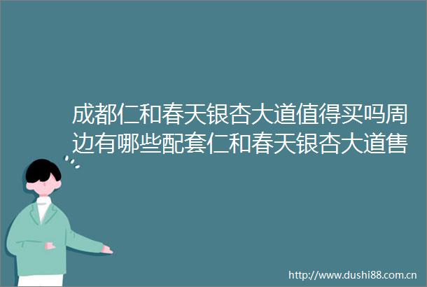 成都仁和春天银杏大道值得买吗周边有哪些配套仁和春天银杏大道售楼部电话