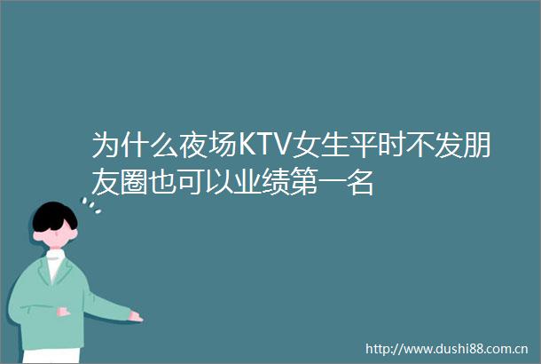 为什么夜场KTV女生平时不发朋友圈也可以业绩第一名