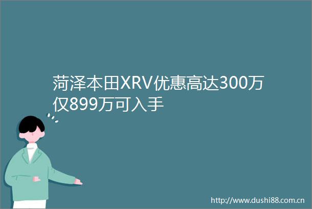 菏泽本田XRV优惠高达300万仅899万可入手