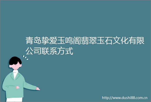 青岛挚爱玉鸣阁翡翠玉石文化有限公司联系方式