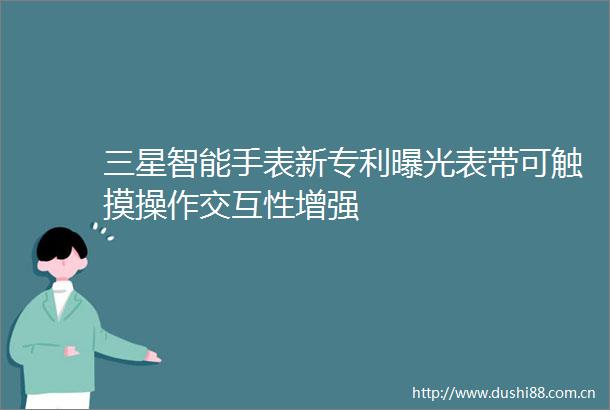 三星智能手表新专利表带可触摸操作交互性增强