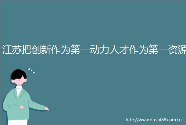 江苏把创新作为第一动力人才作为第一资源