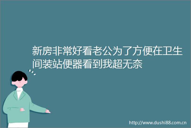 新房非常好看老公为了方便在卫生间装站便器看到我超无奈