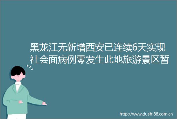黑龙江无新增西安已连续6天实现社会面病例零发生此地旅游景区暂停营业↘