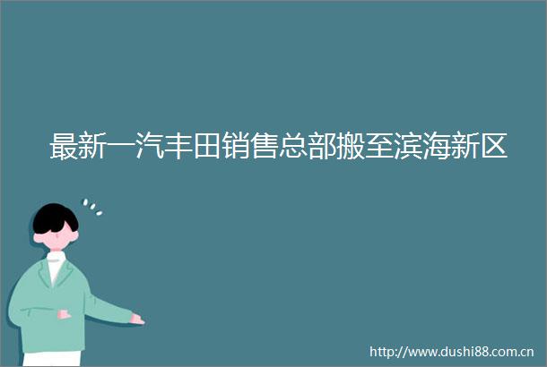 最新一汽丰田销售总部搬至滨海新区