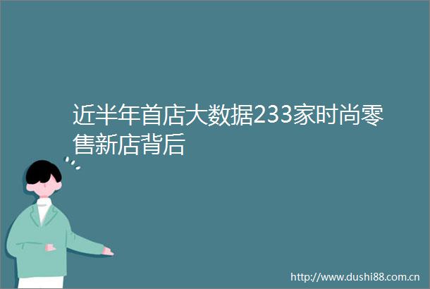 近半年首店大数据233家时尚零售新店背后