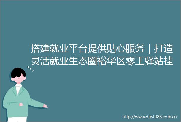 搭建就业平台提供贴心服务｜打造灵活就业生态圈裕华区零工驿站挂牌成立