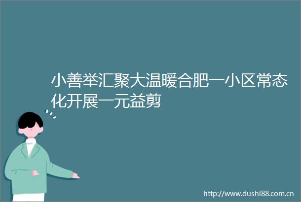 小善举汇聚大温暖合肥一小区常态化开展一元益剪