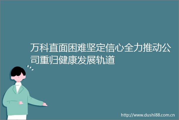万科直面困难坚定信心全力推动公司重归健康发展轨道