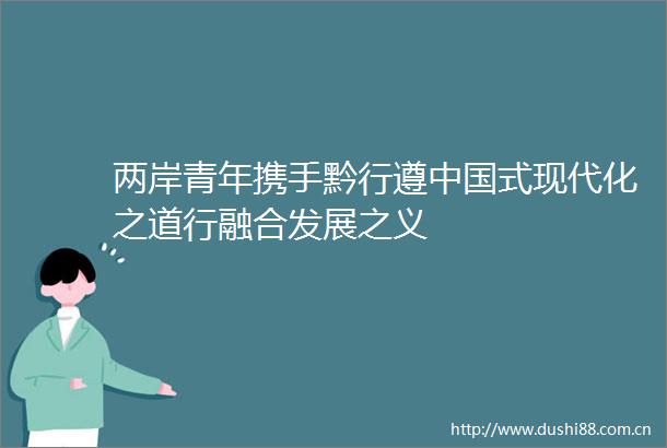 两岸青年携手黔行遵式现代化之道行融合发展之义