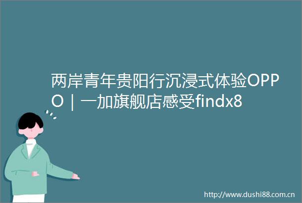 两岸青年贵阳行沉浸式体验OPPO｜一加旗舰店感受findx8系列产品科技魅力