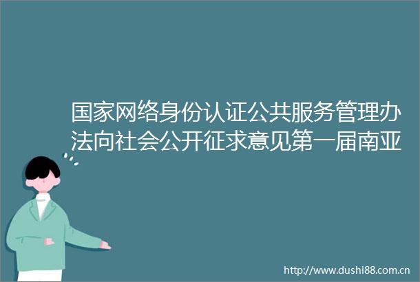 网络身份认证公共服务管理办法向社会公开征求意见第一届南亚东南亚数字合作推进会成功举办