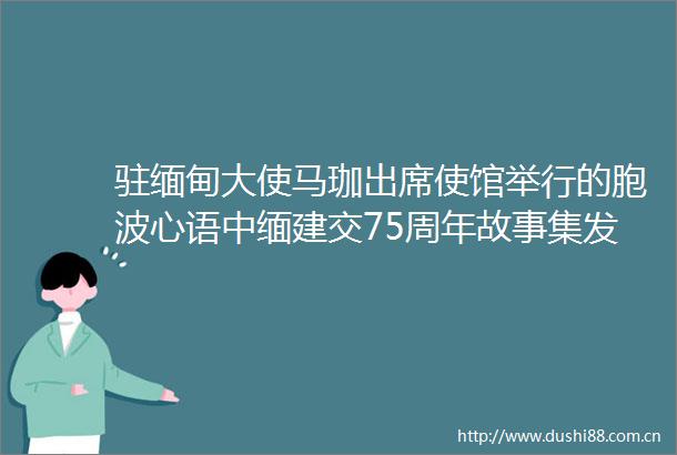驻缅甸大使马珈出席使馆举行的胞波心语中缅建交75周年故事集发布会