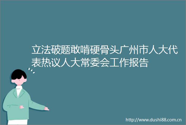 立法破题敢啃硬骨头广州市人大代表热议人大常委会工作报告