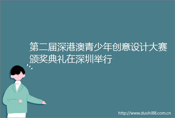 第二届深港澳青少年创意设计大赛颁奖典礼在深圳举行