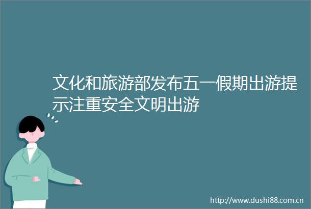 文化和旅游部发布五一假期出游提示注重安全文明出游