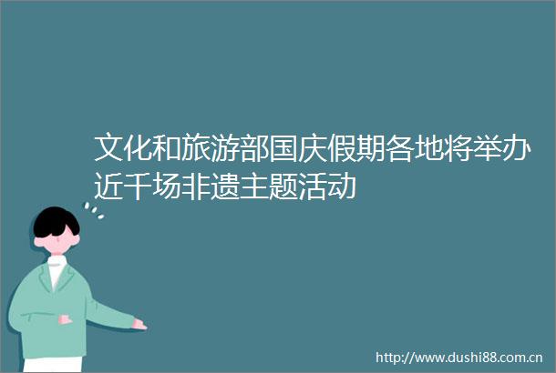 文化和旅游部国庆假期各地将举办近千场非遗主题活动