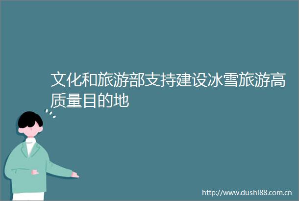 文化和旅游部支持建设冰雪旅游高质量目的地
