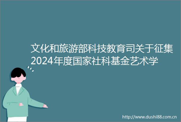 文化和旅游部科技教育司关于征集2024年度社科基金艺术学重大项目招标选题的公告