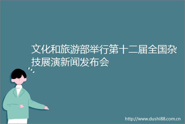 文化和旅游部举行第十二届全国杂技展演新闻发布会