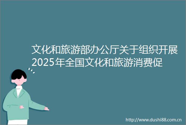 文化和旅游部办公厅关于组织开展2025年全国文化和旅游消费促进活动的通知