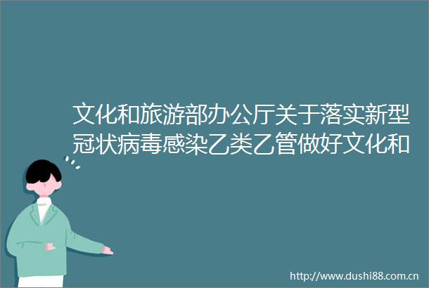 文化和旅游部办公厅关于落实新型冠状病毒感染乙类乙管做好文化和旅游行业疫情防控工作的通知