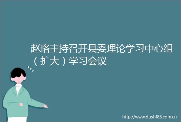 赵珞主持召开县委理论学习中心组（扩大）学习会议