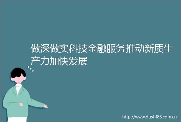 做深做实科技金融服务推动新质生产力加快发展