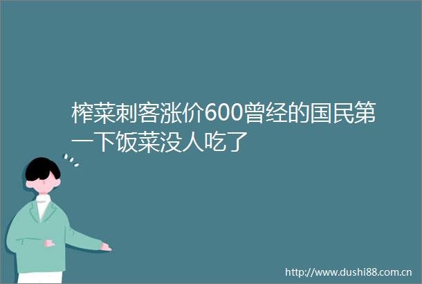 榨菜刺客涨价600曾经的国民第一下饭菜没人吃了