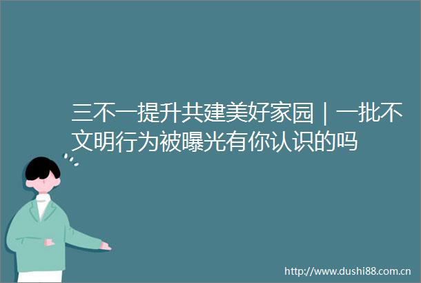 三不一提升共建美好家园｜一批不文明行为被有你认识的吗