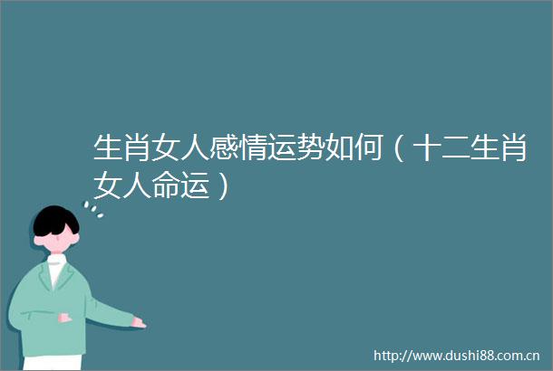 生肖女人感情运势如何（十二生肖女运）