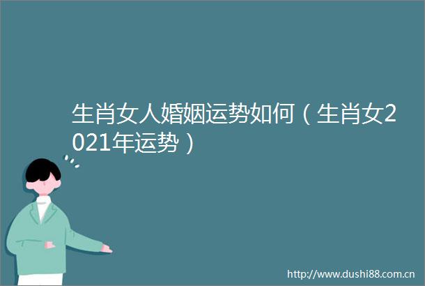生肖女人婚姻运势如何（生肖女2021年运势）
