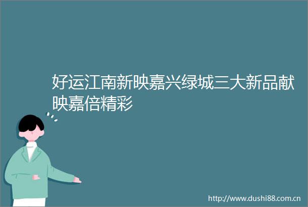 好运江南新映嘉兴绿城三大新品献映嘉倍精彩