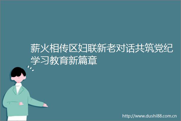 薪火相传区妇联新老对话共筑党纪学习教育新篇章
