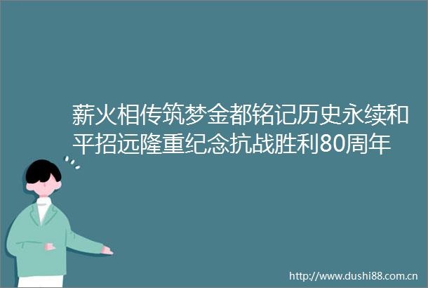 薪火相传筑梦金都铭记历史永续和平招远隆重纪念抗战胜利80周年暨核工业创建70周年202506241011