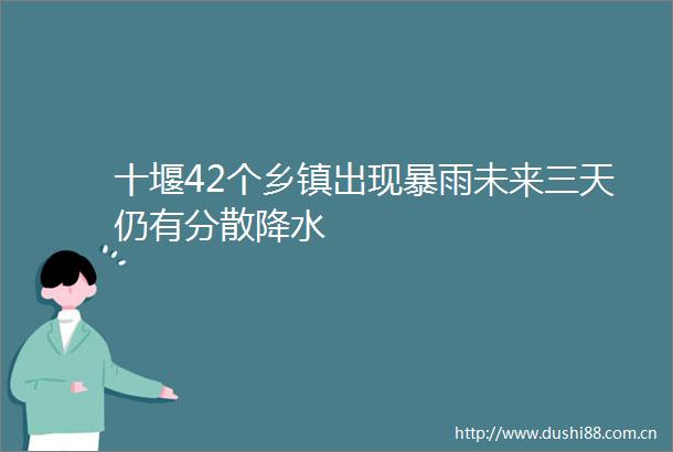 十堰42个乡镇出现暴雨未来三天仍有分散降水
