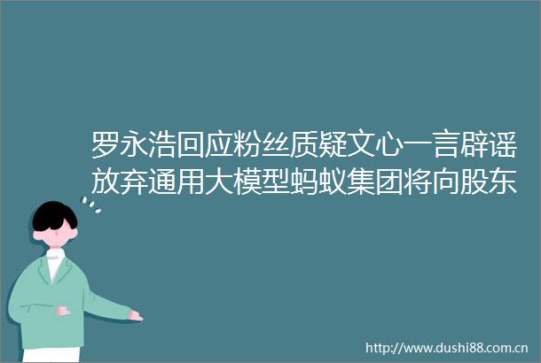 罗永浩回应粉丝质疑文心一言辟谣放弃通用大模型蚂蚁集团将向股东分红晚报