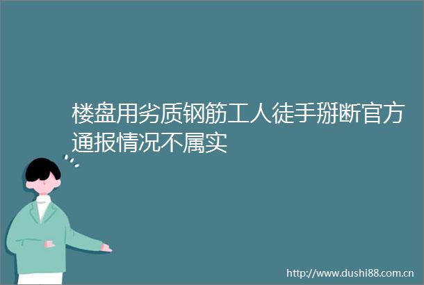 楼盘用劣质钢筋工人徒手掰断官方通报情况不属实