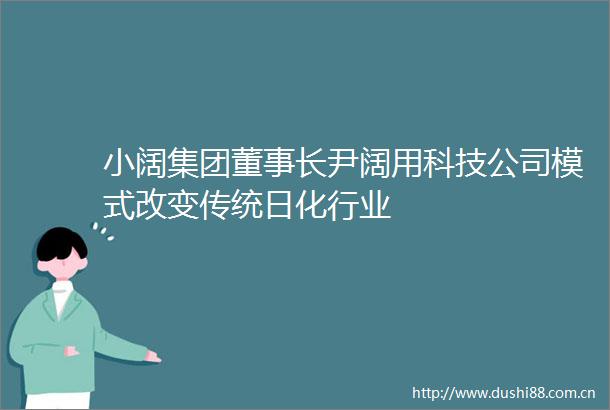 小阔集团董事长尹阔用科技公司模式改变传统日化行业