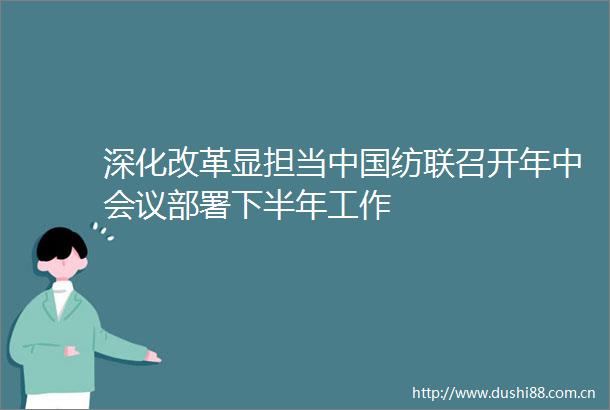深化改革显担当纺联召开年中会议部署下半年工作