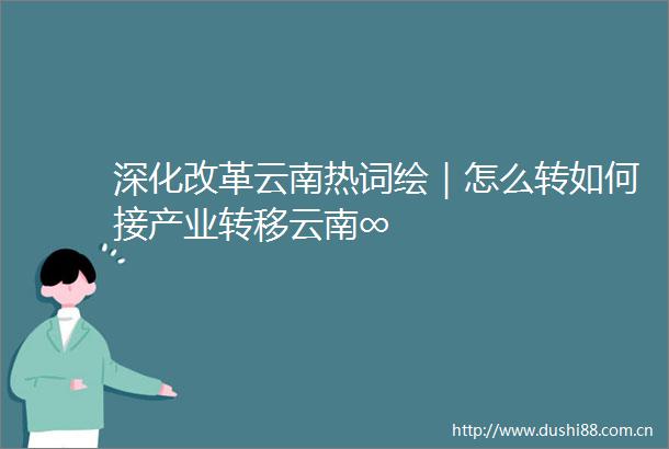 深化改革云南热词绘｜怎么转如何接产业转移云南∞