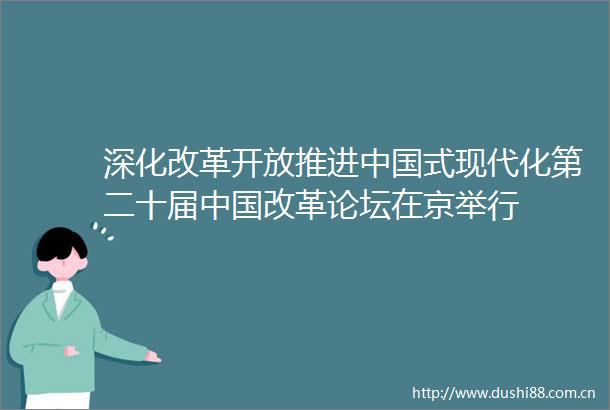 深化改革开放推进式现代化第二十届改革论坛在京举行