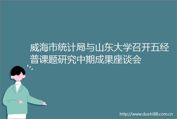 威海市统计局与山东大学召开五经普课题研究中期成果座谈会