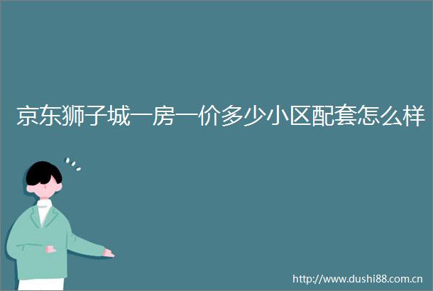 京东狮子城一房一价多少小区配套怎么样